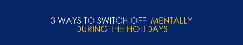 3 Ways To Switch Off Mentally During the Holidays